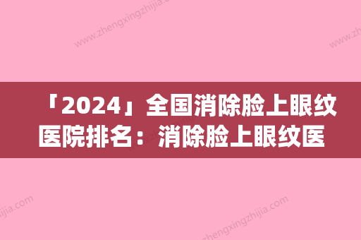 「2024」全国消除脸上眼纹医院排名：消除脸上眼纹医院top50网友种草