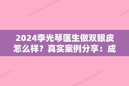 2024李光琴医生做双眼皮怎么样？真实案例分享：成分安全双眼皮没错了~