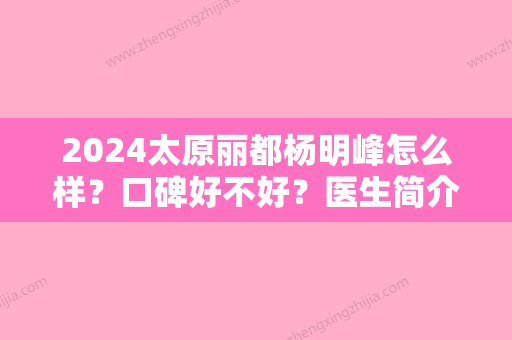 2024太原丽都杨明峰怎么样？口碑好不好？医生简介+隆鼻亲身经历分享