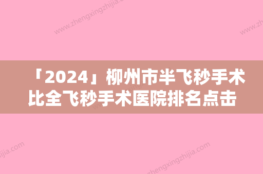 「2024」柳州市半飞秒手术比全飞秒手术医院排名点击查看-柳州市半飞秒手术比全飞秒手术整形医院