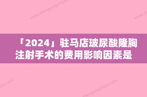 「2024」驻马店玻尿酸隆胸注射手术的费用影响因素是什么