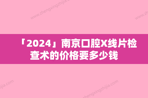 「2024」南京口腔X线片检查术的价格要多少钱