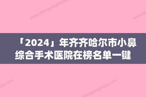 「2024」年齐齐哈尔市小鼻综合手术医院在榜名单一键GET济南市医(齐齐哈尔靓婕医疗美容诊所医疗中心领衔前三名)