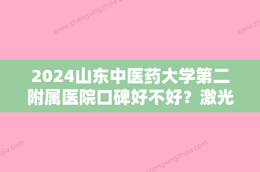 2024山东中医药大学第二附属医院口碑好不好？激光脱毛贵不贵？价格表