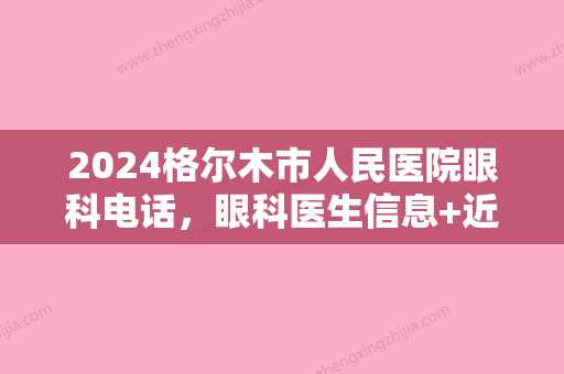 2024格尔木市人民医院眼科电话，眼科医生信息+近视矫正案例