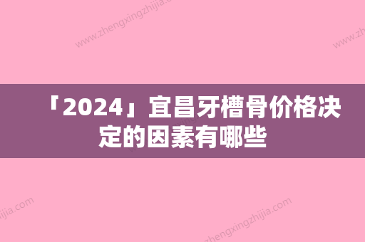 「2024」宜昌牙槽骨价格决定的因素有哪些