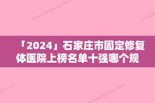 「2024」石家庄市固定修复体医院上榜名单十强哪个规模比较大（石家庄全博口腔门诊（原三博口腔）口碑好）