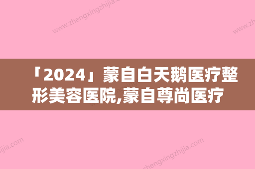 「2024」蒙自白天鹅医疗整形美容医院,蒙自尊尚医疗美容诊所哪家好一目了然