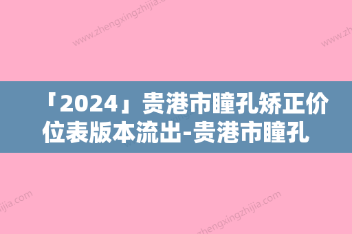 「2024」贵港市瞳孔矫正价位表版本流出-贵港市瞳孔矫正手术费用一共需要多少