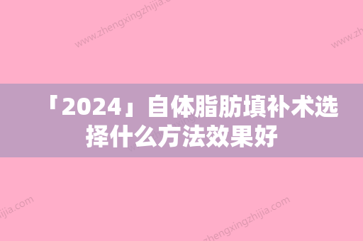 「2024」自体脂肪填补术选择什么方法效果好