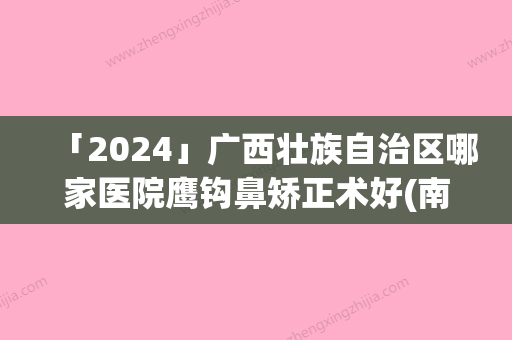 「2024」广西壮族自治区哪家医院鹰钩鼻矫正术好(南宁帝医整形美容（林山医疗美容外科诊所)技术赞价格也亲民)