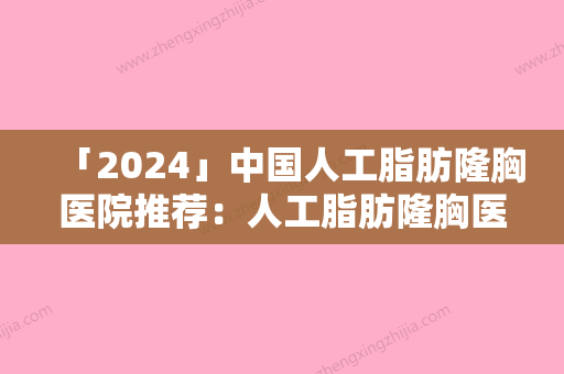 「2024」中国人工脂肪隆胸医院推荐：人工脂肪隆胸医院前50强口碑名单发布