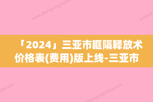 「2024」三亚市眶隔释放术价格表(费用)版上线-三亚市眶隔释放术费用是不是很高呢