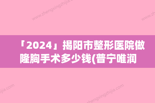 「2024」揭阳市整形医院做隆胸手术多少钱(普宁唯润姿医疗美容诊所实力大咖技术到位)