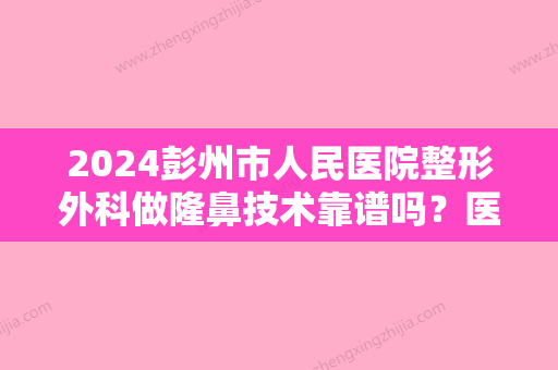 2024彭州市人民医院整形外科做隆鼻技术靠谱吗？医生详情+假体隆鼻果