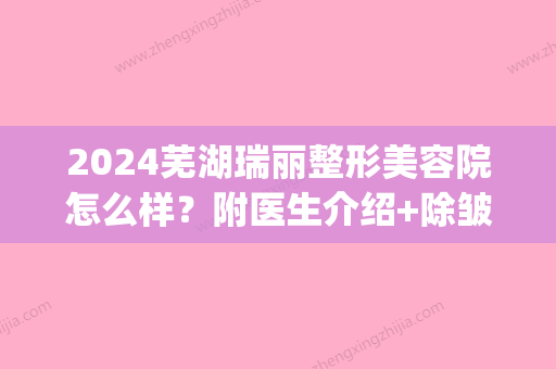 2024芜湖瑞丽整形美容院怎么样？附医生介绍+除皱真实案例分享(瑞丽整形面部整形)