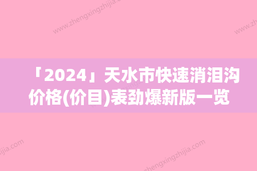 「2024」天水市快速消泪沟价格(价目)表劲爆新版一览(快速消泪沟均价为：16376元)