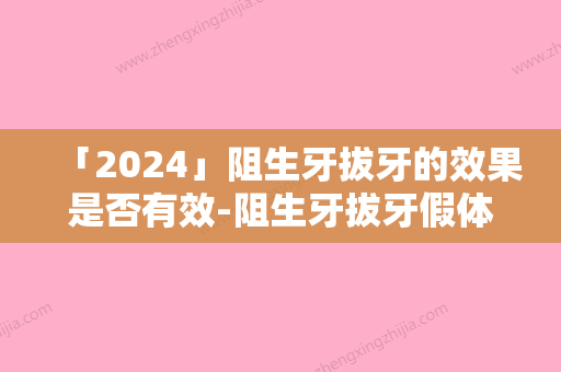 「2024」阻生牙拔牙的效果是否有效-阻生牙拔牙假体修复效果怎么样