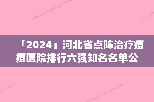 「2024」河北省点阵治疗痘痘医院排行六强知名名单公开（遵化医疗美容诊所口碑_实力悉数盘点）