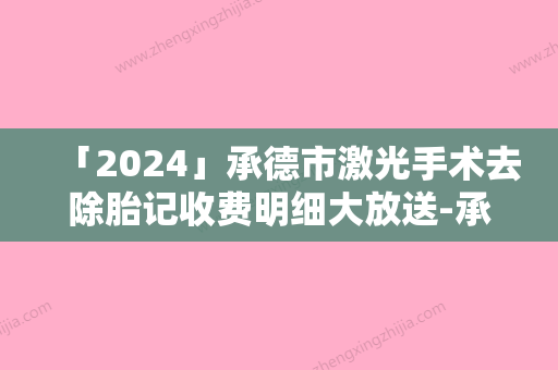 「2024」承德市激光手术去除胎记收费明细大放送-承德市激光手术去除胎记费用是多少呐