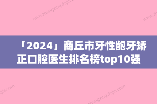 「2024」商丘市牙性龅牙矫正口腔医生排名榜top10强新发布-商丘市牙性龅牙矫正医生口碑反馈