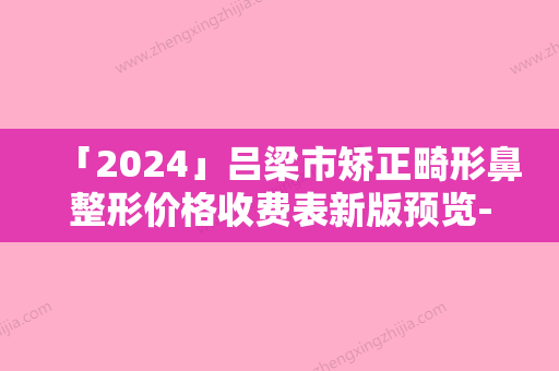 「2024」吕梁市矫正畸形鼻整形价格收费表新版预览-吕梁市矫正畸形鼻整形在医院所需费用