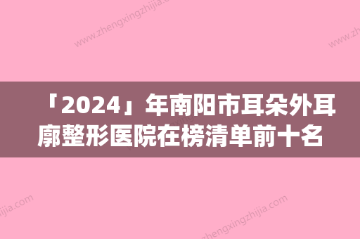 「2024」年南阳市耳朵外耳廓整形医院在榜清单前十名风格解答(南阳恒美国际医疗美容选了不亏~)