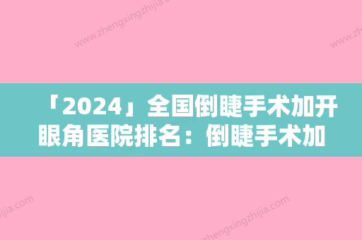 「2024」全国倒睫手术加开眼角医院排名：倒睫手术加开眼角医院前50强再更新