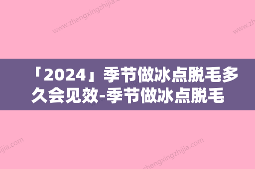 「2024」季节做冰点脱毛多久会见效-季节做冰点脱毛手术后多久才有效果