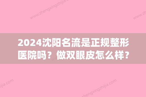 2024沈阳名流是正规整形医院吗？做双眼皮怎么样？(沈阳哪家整形医院做双眼皮比较好)