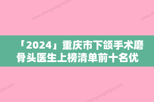 「2024」重庆市下颌手术磨骨头医生上榜清单前十名优选-重庆市下颌手术磨骨头医生