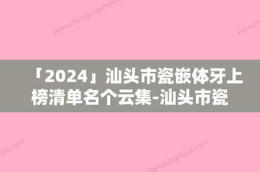 「2024」汕头市瓷嵌体牙上榜清单名个云集-汕头市瓷嵌体牙口腔医生