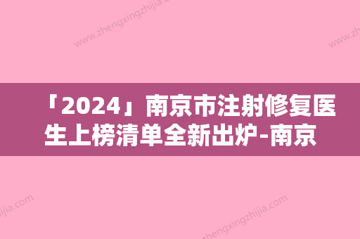 「2024」南京市注射修复医生上榜清单全新出炉-南京市注射修复整形医生