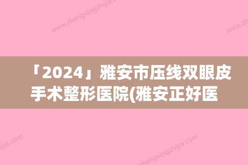 「2024」雅安市压线双眼皮手术整形医院(雅安正好医疗美容诊所口碑好价格收费也合理)