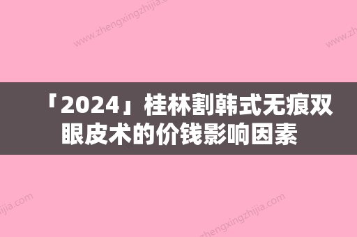 「2024」桂林割韩式无痕双眼皮术的价钱影响因素