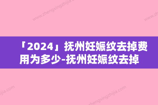 「2024」抚州妊娠纹去掉费用为多少-抚州妊娠纹去掉术大概需要价钱贵不贵