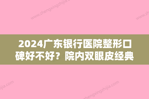 2024广东银行医院整形口碑好不好？院内双眼皮经典成功案例~