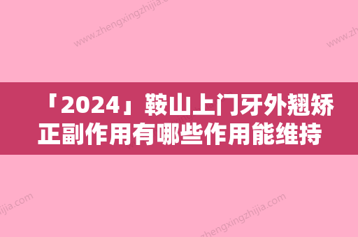 「2024」鞍山上门牙外翘矫正副作用有哪些作用能维持多久