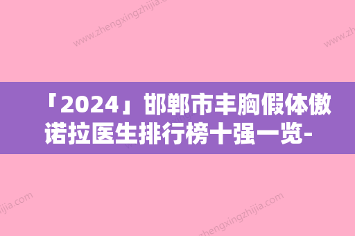 「2024」邯郸市丰胸假体傲诺拉医生排行榜十强一览-曲胜医生医美公立私立汇总