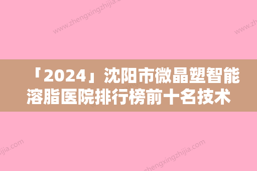 「2024」沈阳市微晶塑智能溶脂医院排行榜前十名技术实力PK-沈阳市微晶塑智能溶脂整形医院