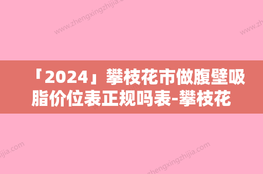 「2024」攀枝花市做腹壁吸脂价位表正规吗表-攀枝花市做腹壁吸脂手术需要费用大致是多少