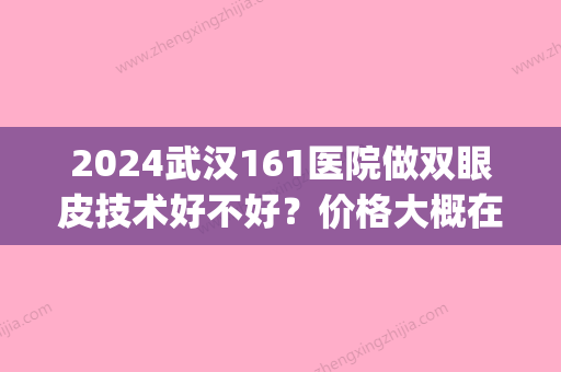 2024武汉161医院做双眼皮技术好不好？价格大概在多少区间？(沈阳202医院双眼皮)