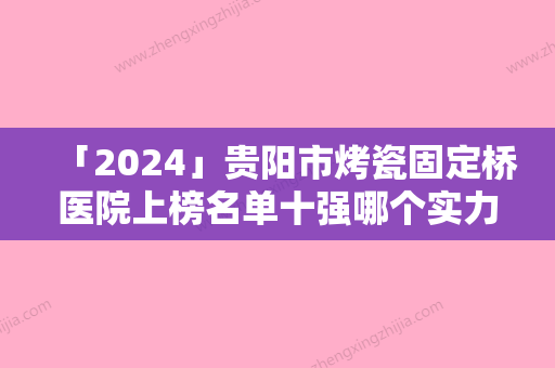 「2024」贵阳市烤瓷固定桥医院上榜名单十强哪个实力更高一筹（贵阳市烤瓷固定桥口腔医院一起来看看哪些牛）