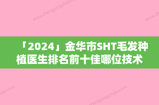 「2024」金华市SHT毛发种植医生排名前十佳哪位技术棒-金华市SHT毛发种植整形医生