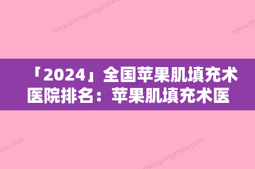 「2024」全国苹果肌填充术医院排名：苹果肌填充术医院前50名权威荟聚