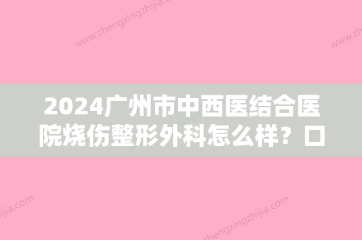 2024广州市中西医结合医院烧伤整形外科怎么样？口碑医生+面部美白案例