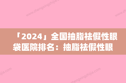 「2024」全国抽脂祛假性眼袋医院排名：抽脂祛假性眼袋医院top50值得过去