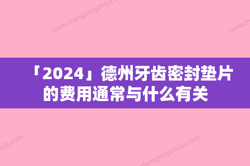 「2024」德州牙齿密封垫片的费用通常与什么有关