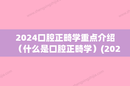 2024口腔正畸学重点介绍（什么是口腔正畸学）(2024年口腔正畸培训班)