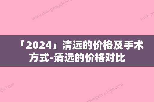 「2024」清远的价格及手术方式-清远的价格对比